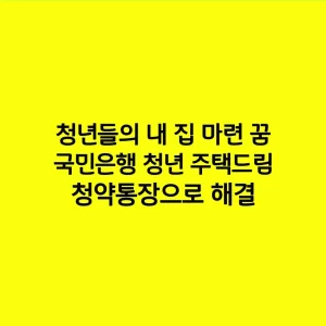 청년들의 내 집 마련 꿈, 국민은행 청년 주택드림 청약통장으로 해결