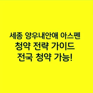 세종 양우내안애 아스펜 청약 전략 가이드, 전국 청약 가능!