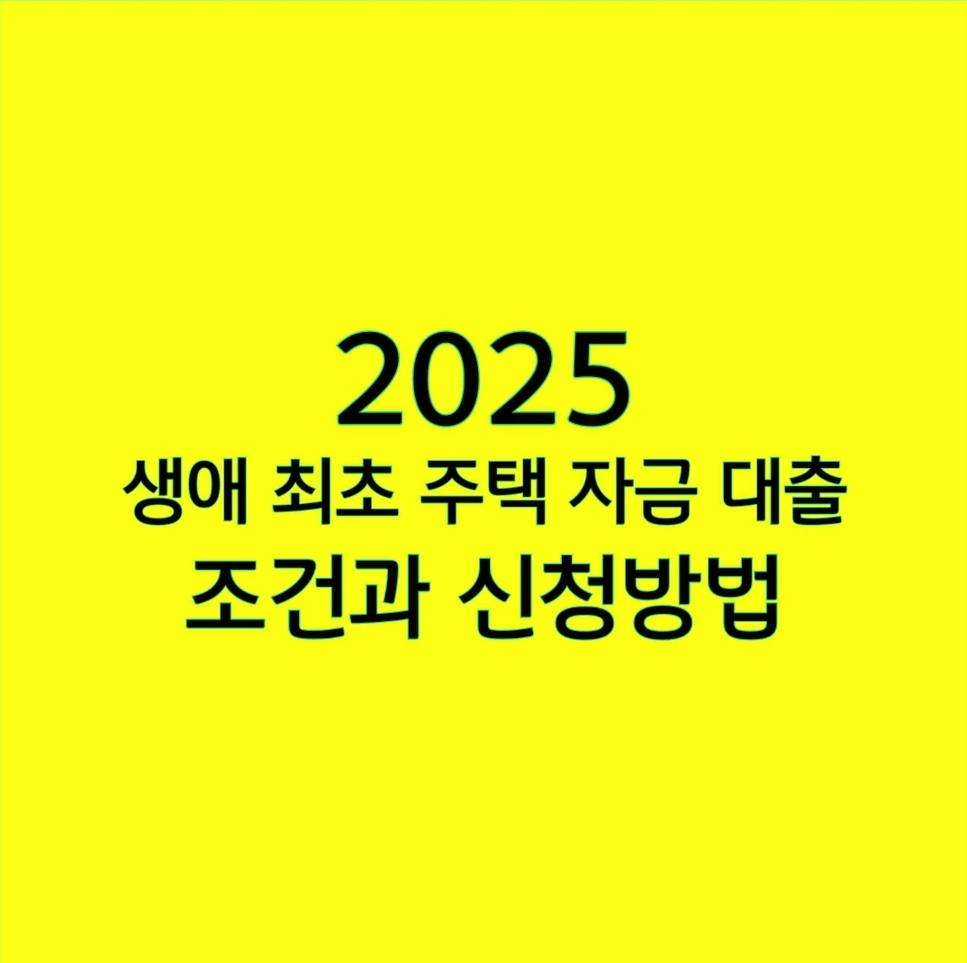 2025 생애 최초 주택 자금 대출 조건과 신청방법